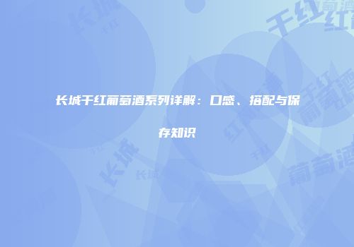 长城干红葡萄酒系列详解：口感、搭配与保存知识