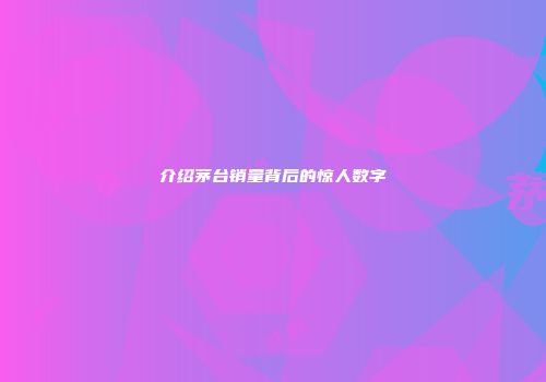介绍茅台销量背后的惊人数字