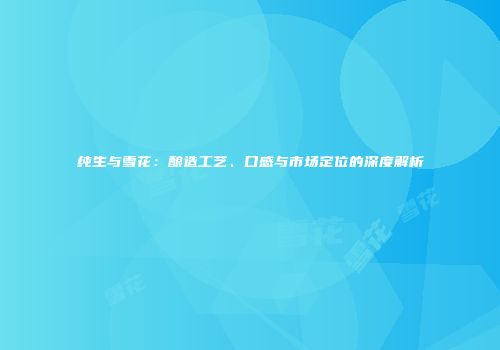 纯生与雪花：酿造工艺、口感与市场定位的深度解析