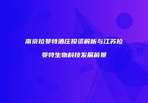 南京拉斐特酒庄投资解析与江苏拉斐特生物科技发展前景