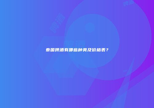 泰国啤酒有哪些种类及价格表？