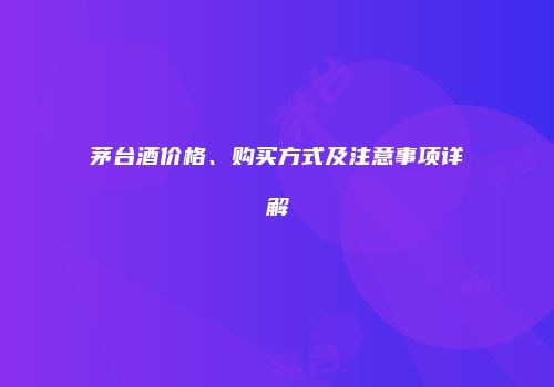 茅台酒价格、购买方式及注意事项详解