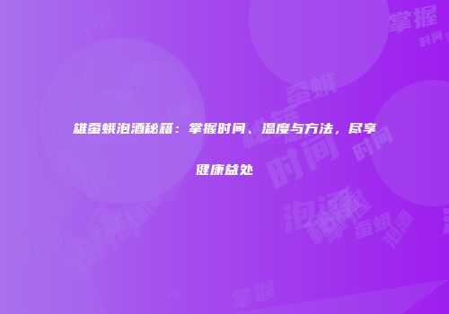 雄蚕蛾泡酒秘籍：掌握时间、温度与方法，尽享健康益处