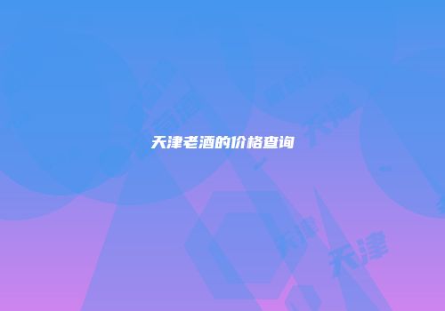 天津老酒的价格查询