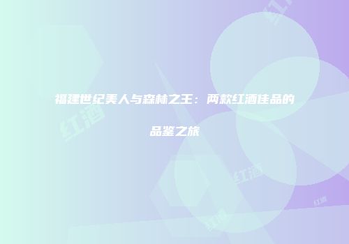 福建世纪美人与森林之王：两款红酒佳品的品鉴之旅