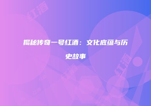 揭秘传奇一号红酒：文化底蕴与历史故事