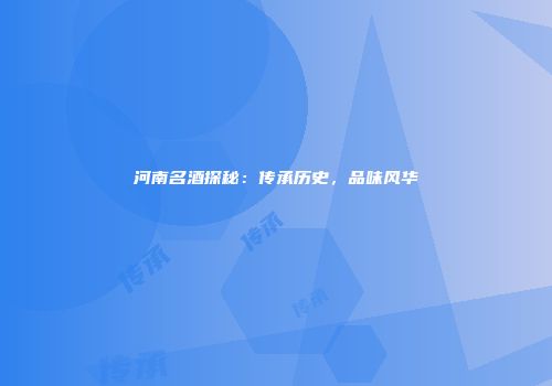 河南名酒探秘：传承历史，品味风华