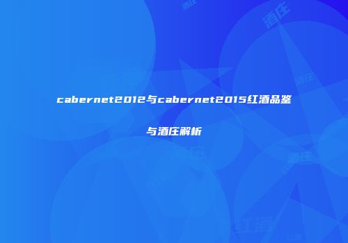 cabernet2012与cabernet2015红酒品鉴与酒庄解析