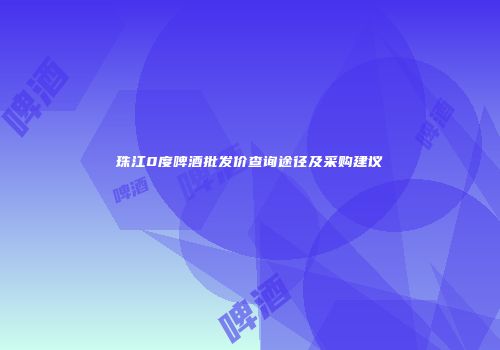 珠江0度啤酒批发价查询途径及采购建议