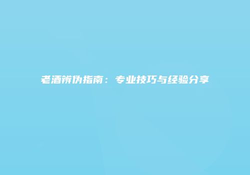 老酒辨伪指南：专业技巧与经验分享