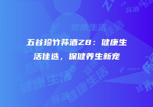 五谷珍竹荪酒Z8：健康生活佳选，保健养生新宠