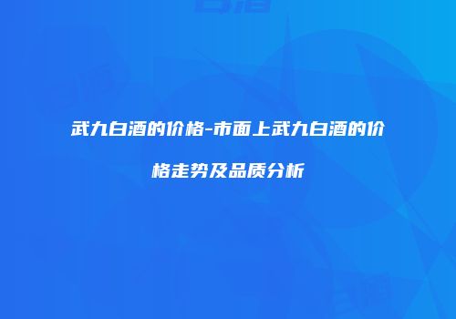 武九白酒的价格-市面上武九白酒的价格走势及品质分析