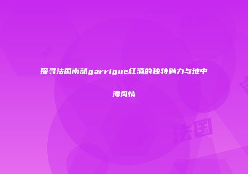 探寻法国南部garrigue红酒的独特魅力与地中海风情