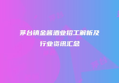 茅台镇金酱酒业招工解析及行业资讯汇总