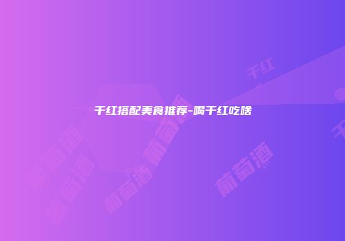 干红搭配美食推荐-喝干红吃啥