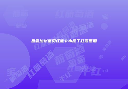 品尝加州宝贝红宝卡本尼干红葡萄酒