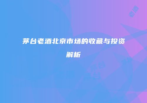 茅台老酒北京市场的收藏与投资解析