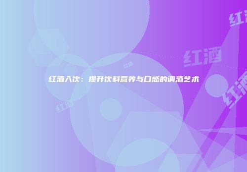 红酒入饮：提升饮料营养与口感的调酒艺术