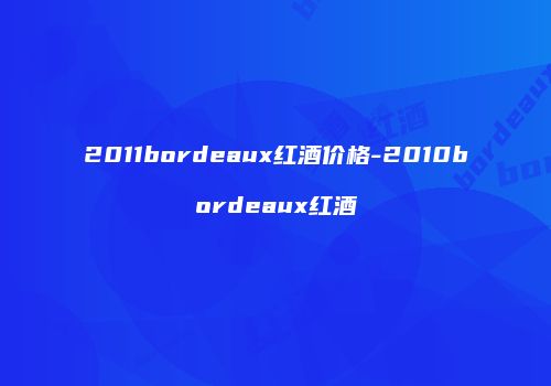 2011bordeaux红酒价格-2010bordeaux红酒