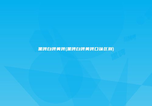 黑啤白啤黄啤(黑啤白啤黄啤口味区别)