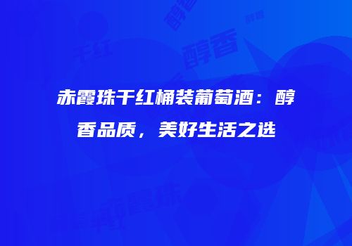 赤霞珠干红桶装葡萄酒：醇香品质，美好生活之选