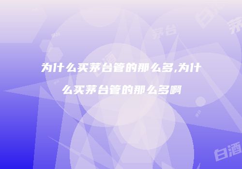 为什么买茅台管的那么多,为什么买茅台管的那么多啊