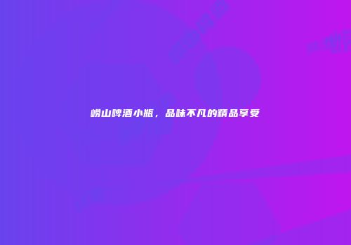 崂山啤酒小瓶，品味不凡的精品享受
