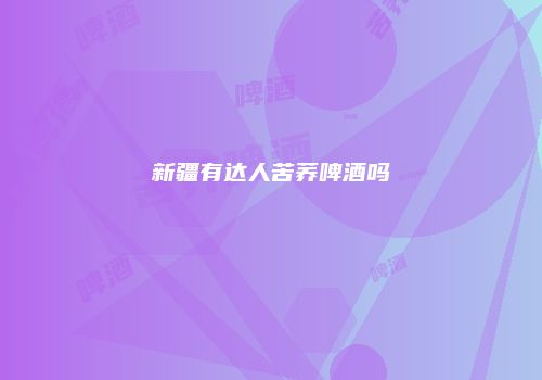 新疆有达人苦荞啤酒吗
