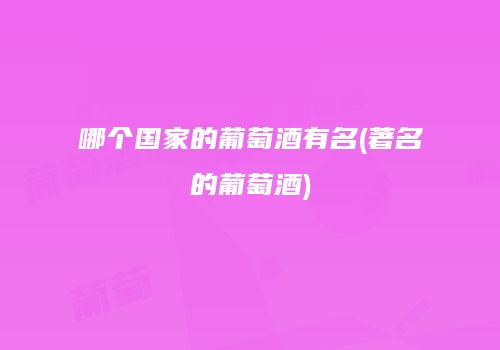 哪个国家的葡萄酒有名(著名的葡萄酒)