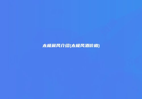 太极晨风介绍(太极风酒价格)