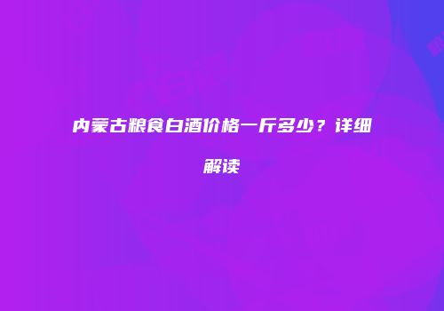 内蒙古粮食白酒价格一斤多少？详细解读