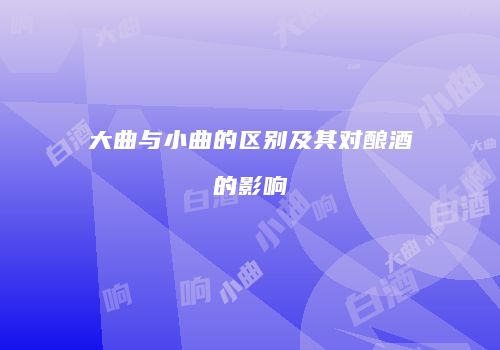 大曲与小曲的区别及其对酿酒的影响