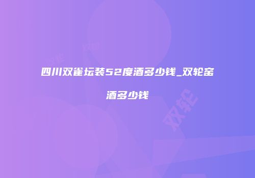 四川双雀坛装52度酒多少钱_双轮窑酒多少钱
