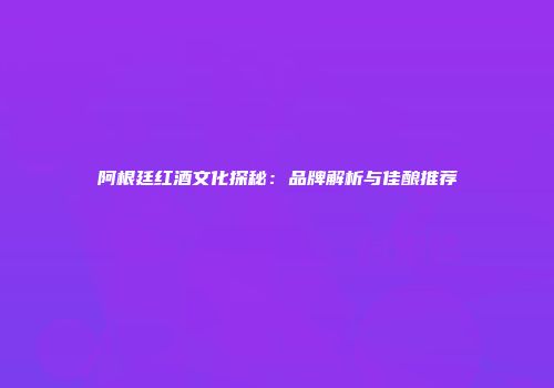 阿根廷红酒文化探秘：品牌解析与佳酿推荐