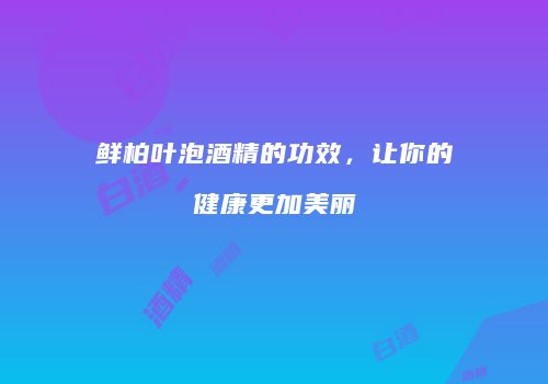 鲜柏叶泡酒精的功效，让你的健康更加美丽