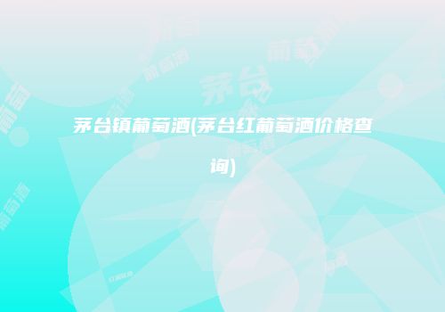 茅台镇葡萄酒(茅台红葡萄酒价格查询)