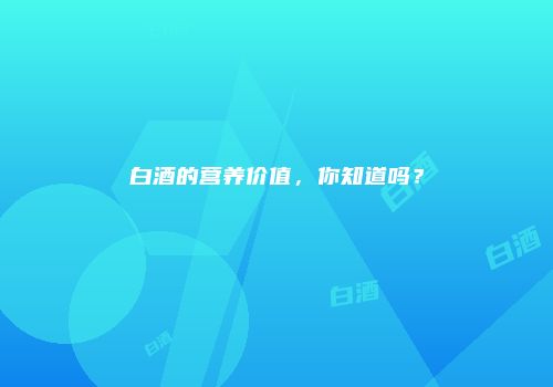 白酒的营养价值，你知道吗？