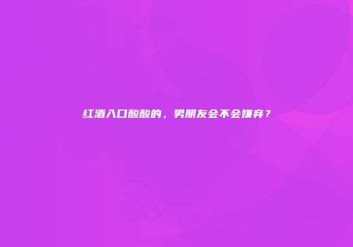 红酒入口酸酸的，男朋友会不会嫌弃？