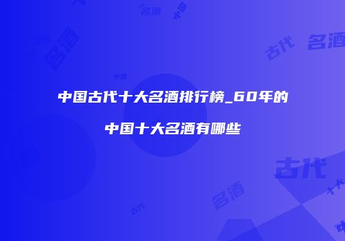 中国古代十大名酒排行榜_60年的中国十大名酒有哪些