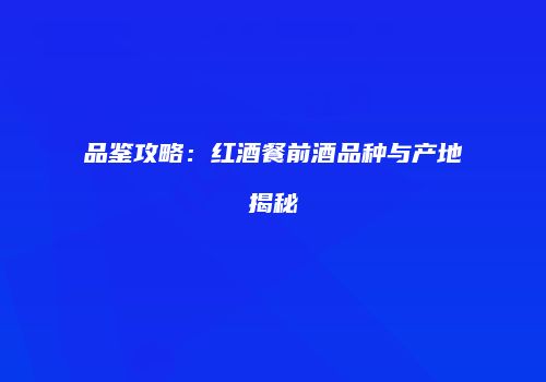 品鉴攻略：红酒餐前酒品种与产地揭秘