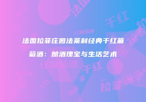 法国拉菲庄园法莱利经典干红葡萄酒：酿酒瑰宝与生活艺术