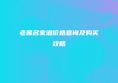 老酱名家酒价格查询及购买攻略