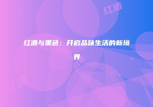 红酒与黑色：开启品味生活的新境界