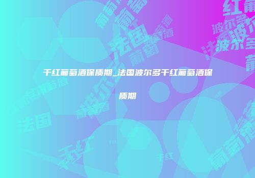 干红葡萄酒保质期_法国波尔多干红葡萄酒保质期