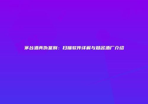 茅台酒真伪鉴别：扫描软件详解与知名酒厂介绍