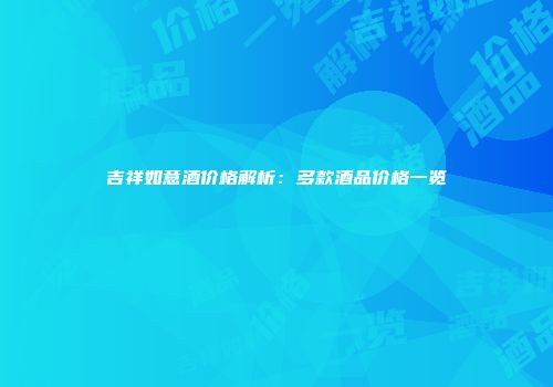 吉祥如意酒价格解析：多款酒品价格一览