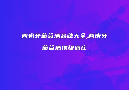 西班牙葡萄酒品牌大全,西班牙葡萄酒顶级酒庄