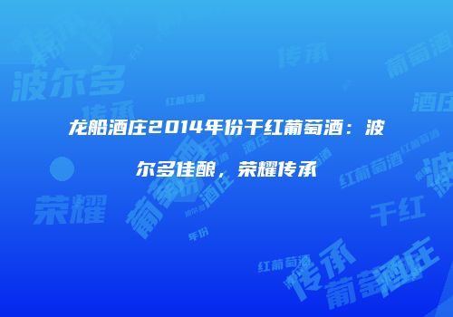 龙船酒庄2014年份干红葡萄酒：波尔多佳酿，荣耀传承