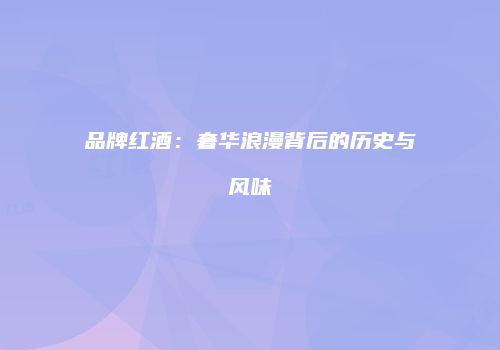 品牌红酒：奢华浪漫背后的历史与风味
