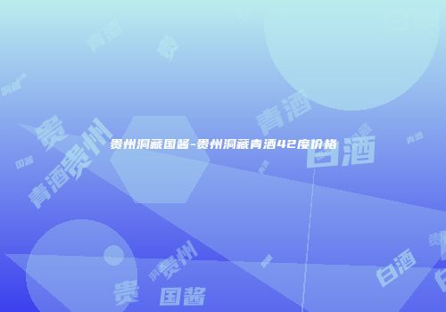 贵州洞藏国酱-贵州洞藏青酒42度价格